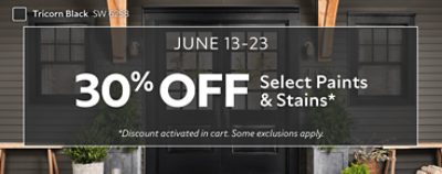 June 13-23. 30% OFF Select Paints & Stains. *Discount activated in cart. Some exclusions apply.